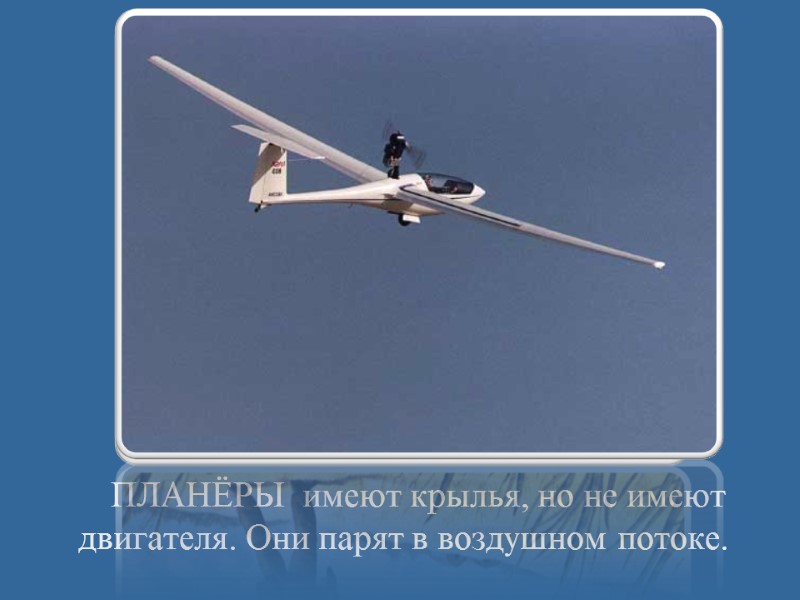 ПЛАНЁРЫ  имеют крылья, но не имеют      двигателя. Они